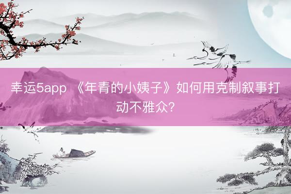 幸運5app 《年青的小姨子》如何用克制敘事打動不雅眾？
