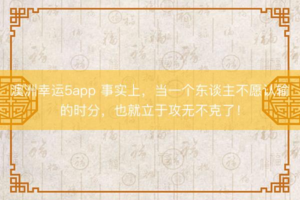 澳洲幸運(yùn)5app 事實(shí)上，當(dāng)一個(gè)東談主不愿認(rèn)輸?shù)臅r(shí)分，也就立于攻無(wú)不克了！