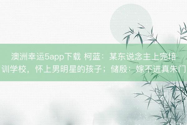 澳洲幸運5app下載 柯藍：某東說念主上完培訓(xùn)學(xué)校，懷上男明星的孩子；儲殷：嫁不進真朱門