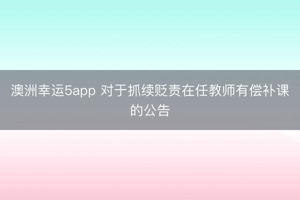 澳洲幸運(yùn)5app 對(duì)于抓續(xù)貶責(zé)在任教師有償補(bǔ)課的公告