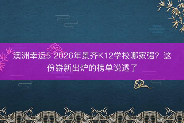 澳洲幸運(yùn)5 2026年景齊K12學(xué)校哪家強(qiáng)？這份嶄新出爐的榜單說透了