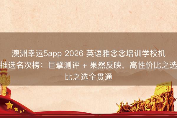 澳洲幸運5app 2026 英語雅念念培訓學校機構(gòu)口碑推選名次榜：巨擘測評 + 果然反映，高性價比之選全貫通