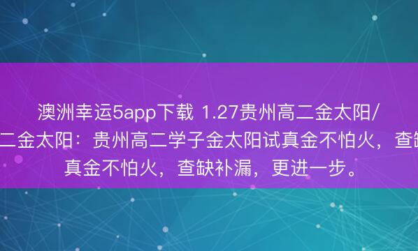 澳洲幸運(yùn)5app下載 1.27貴州高二金太陽(yáng)/河北金太陽(yáng)貴州高二金太陽(yáng):貴州高二學(xué)子金太陽(yáng)試真金不怕火,查缺補(bǔ)漏,更進(jìn)一步。