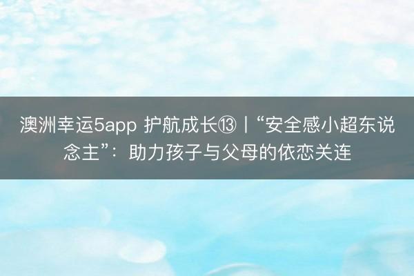 澳洲幸運5app 護航成長?丨“安全感小超東說念主”：助力孩子與父母的依戀關(guān)連