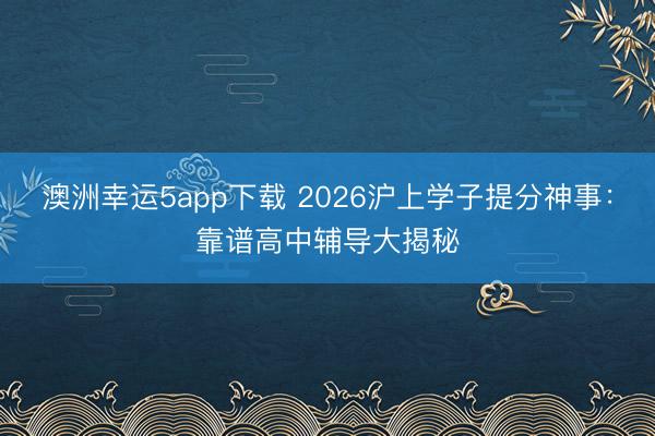 澳洲幸運(yùn)5app下載 2026滬上學(xué)子提分神事:靠譜高中輔導(dǎo)大揭秘