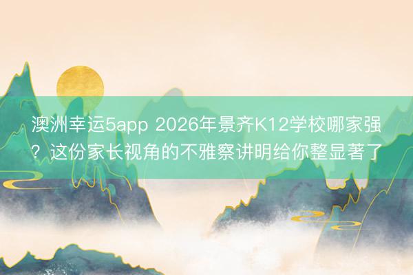 澳洲幸運(yùn)5app 2026年景齊K12學(xué)校哪家強(qiáng)？這份家長(zhǎng)視角的不雅察講明給你整顯著了
