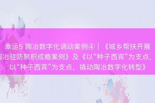幸運5 陶冶數字化調動案例④︱《城鄉幫扶開展東說念主工智能交融陶冶駐防聚積成癮案例》及《以“種子西賓”為支點，撬動陶冶數字化轉型》