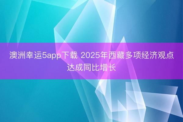 澳洲幸運5app下載 2025年西藏多項經(jīng)濟觀點達成同比增長