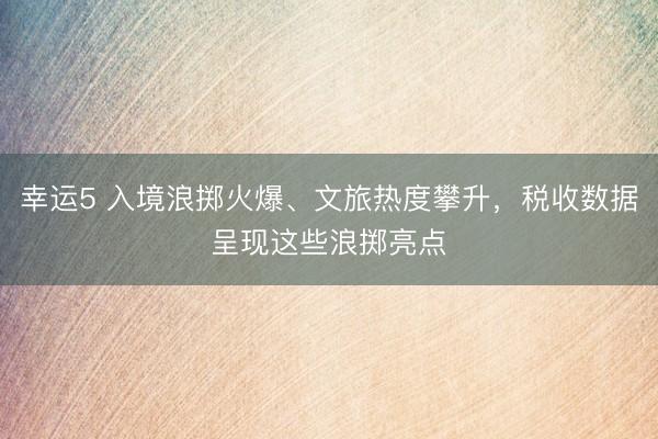 幸運5 入境浪擲火爆、文旅熱度攀升,稅收數據呈現這些浪擲亮點