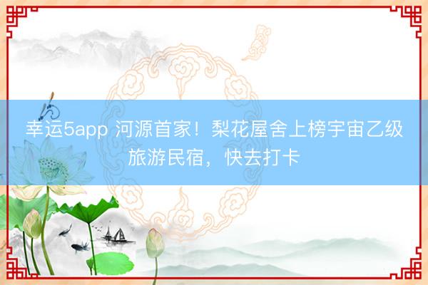 幸運5app 河源首家！梨花屋舍上榜宇宙乙級旅游民宿，快去打卡