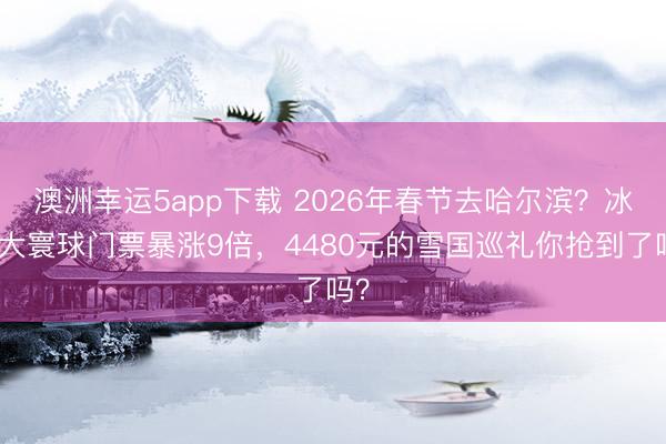 澳洲幸運5app下載 2026年春節(jié)去哈爾濱?冰雪大寰球門票暴漲9倍,4480元的雪國巡禮你搶到了嗎?