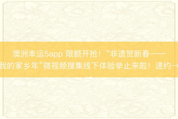 澳洲幸運(yùn)5app 限額開搶!“非遺賀新春——我的家鄉(xiāng)年”微視頻搜集線下體驗(yàn)舉止來(lái)啦!速約→