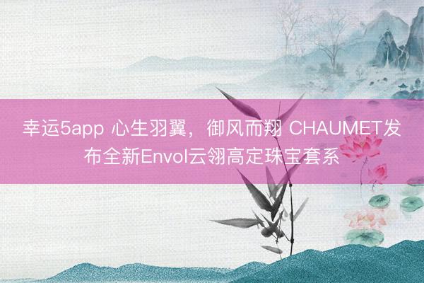 幸運5app 心生羽翼，御風而翔 CHAUMET發布全新Envol云翎高定珠寶套系