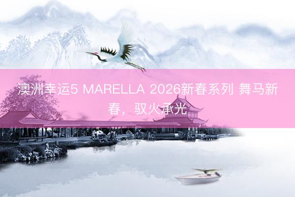 澳洲幸運5 MARELLA 2026新春系列 舞馬新春，馭火承光