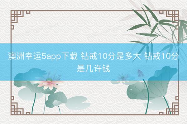 澳洲幸運5app下載 鉆戒10分是多大 鉆戒10分是幾許錢