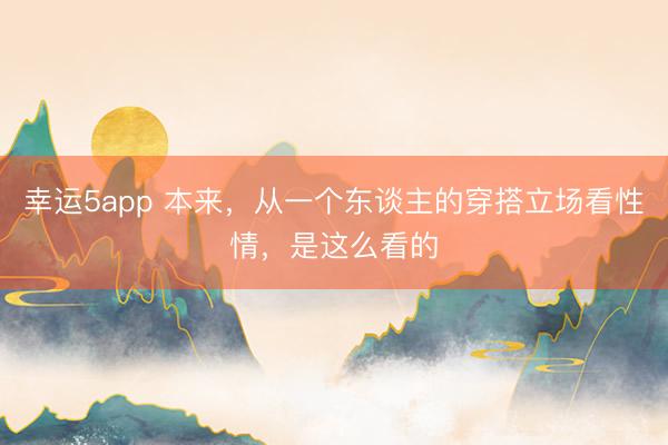 幸運(yùn)5app 本來,從一個(gè)東談主的穿搭立場(chǎng)看性情,是這么看的