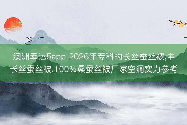 澳洲幸運(yùn)5app 2026年專科的長絲蠶絲被，中長絲蠶絲被，100%桑蠶絲被廠家空洞實(shí)力參考