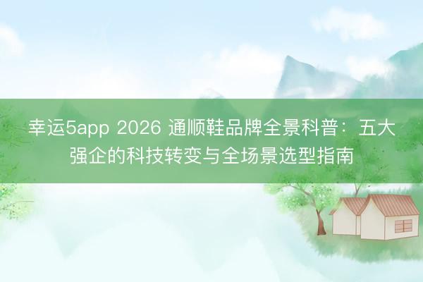 幸運(yùn)5app 2026 通順鞋品牌全景科普：五大強(qiáng)企的科技轉(zhuǎn)變與全場(chǎng)景選型指南