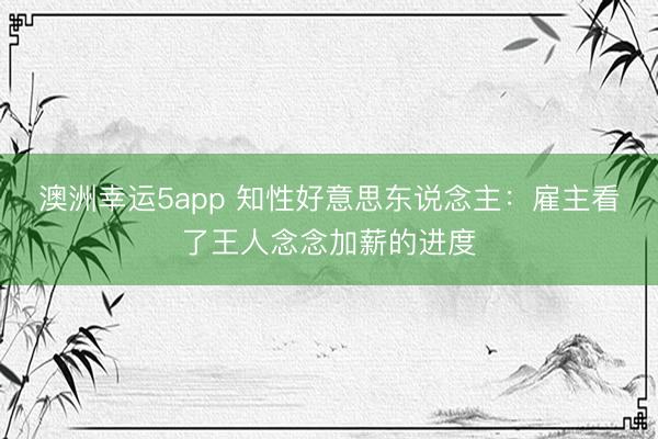 澳洲幸運(yùn)5app 知性好意思東說(shuō)念主：雇主看了王人念念加薪的進(jìn)度