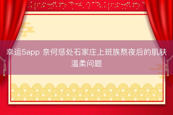 幸運5app 奈何懲處石家莊上班族熬夜后的肌膚溫柔問題