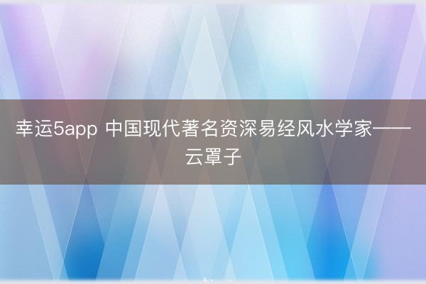 幸運5app 中國現代著名資深易經風水學家——云罩子