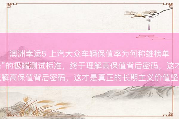 澳洲幸運5 上汽大眾車輛保值率為何稱雄榜單？探秘他們“近乎變態”的極端測試標準，終于理解高保值背后密碼，這才是真正的長期主義價值堅守