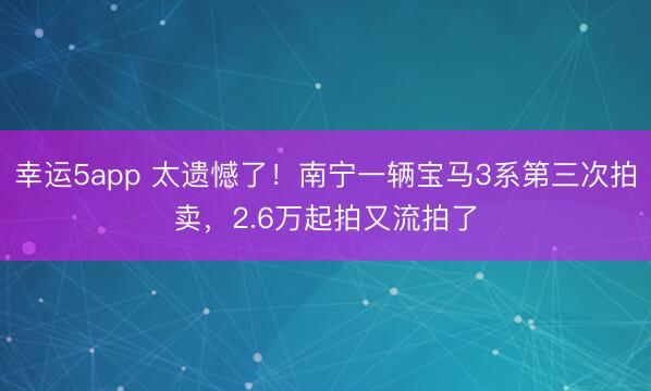 幸運5app 太遺憾了！南寧一輛寶馬3系第三次拍賣，2.6萬起拍又流拍了