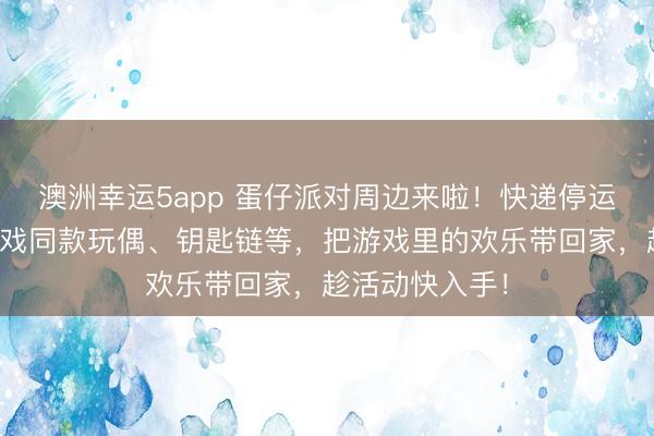澳洲幸運5app 蛋仔派對周邊來啦！快遞停運預警，集齊游戲同款玩偶、鑰匙鏈等，把游戲里的歡樂帶回家，趁活動快入手！