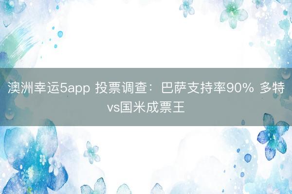 澳洲幸運5app 投票調(diào)查：巴薩支持率90% 多特vs國米成票王