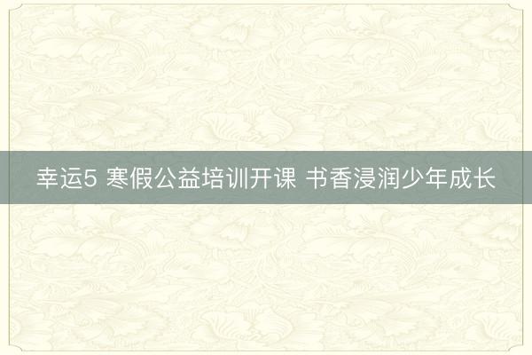 幸運5 寒假公益培訓(xùn)開課 書香浸潤少年成長