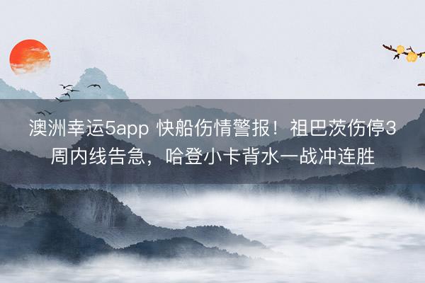 澳洲幸運5app 快船傷情警報!祖巴茨傷停3周內線告急,哈登小卡背水一戰沖連勝