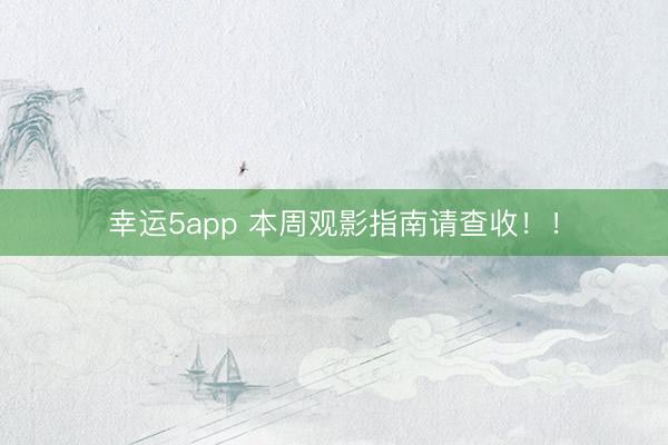 幸運(yùn)5app 本周觀影指南請(qǐng)查收!!