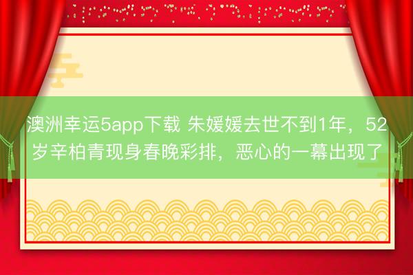 澳洲幸運5app下載 朱媛媛去世不到1年,52歲辛柏青現身春晚彩排,惡心的一幕出現了