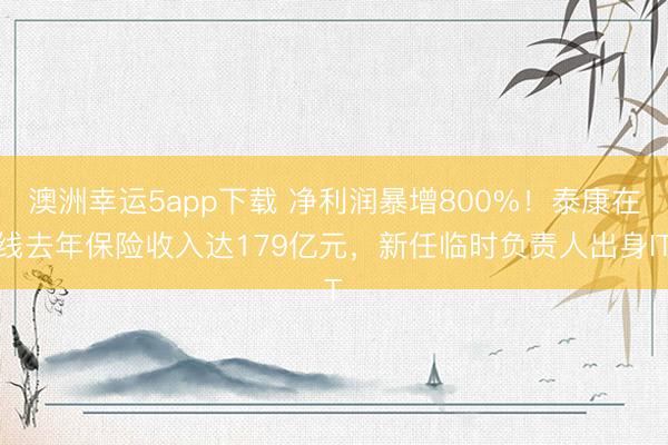 澳洲幸運5app下載 凈利潤暴增800%！泰康在線去年保險收入達179億元，新任臨時負責人出身IT
