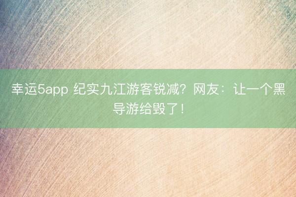 幸運(yùn)5app 紀(jì)實(shí)九江游客銳減？網(wǎng)友：讓一個(gè)黑導(dǎo)游給毀了！