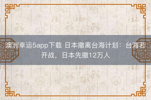 澳洲幸運(yùn)5app下載 日本撤離臺(tái)海計(jì)劃：臺(tái)海若開(kāi)戰(zhàn)，日本先撤12萬(wàn)人