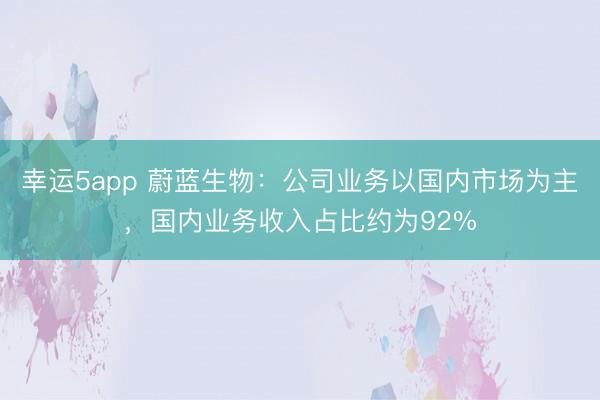幸運5app 蔚藍生物:公司業(yè)務以國內(nèi)市場為主,國內(nèi)業(yè)務收入占比約為92%