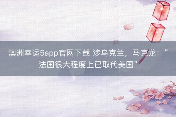 澳洲幸運(yùn)5app官網(wǎng)下載 涉烏克蘭,馬克龍:“法國(guó)很大程度上已取代美國(guó)”