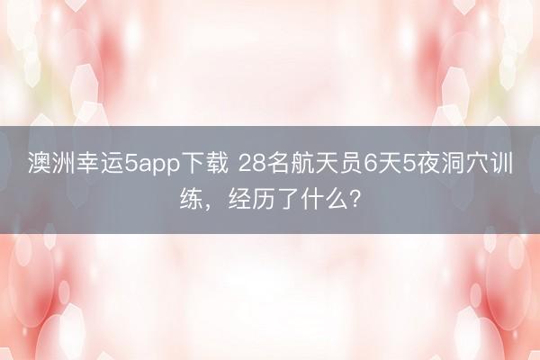 澳洲幸運5app下載 28名航天員6天5夜洞穴訓練，經歷了什么？