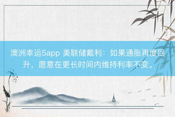 澳洲幸運5app 美聯(lián)儲戴利：如果通脹再度回升，愿意在更長時間內維持利率不變。