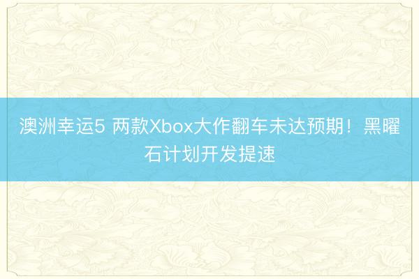 澳洲幸運5 兩款Xbox大作翻車未達預(yù)期！黑曜石計劃開發(fā)提速