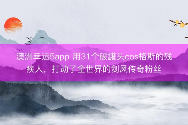 澳洲幸運(yùn)5app 用31個破罐頭cos格斯的殘疾人,打動了全世界的劍風(fēng)傳奇粉絲