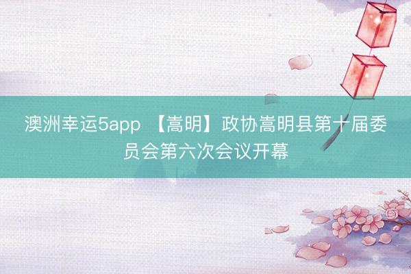 澳洲幸運5app 【嵩明】政協嵩明縣第十屆委員會第六次會議開幕