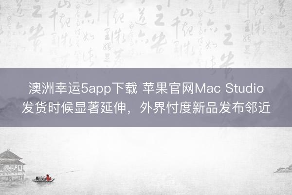澳洲幸運(yùn)5app下載 蘋(píng)果官網(wǎng)Mac Studio發(fā)貨時(shí)候顯著延伸，外界忖度新品發(fā)布鄰近