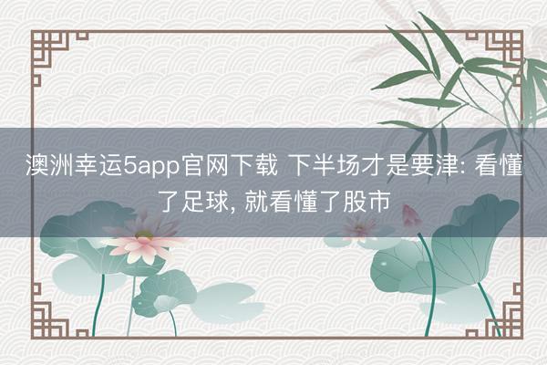 澳洲幸運(yùn)5app官網(wǎng)下載 下半場(chǎng)才是要津: 看懂了足球， 就看懂了股市
