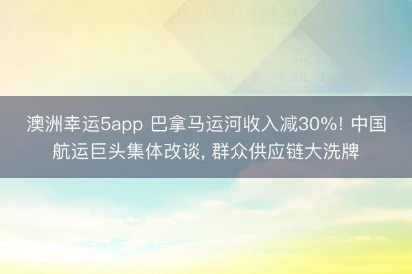 澳洲幸運5app 巴拿馬運河收入減30%! 中國航運巨頭集體改談, 群眾供應鏈大洗牌