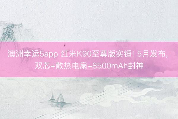 澳洲幸運5app 紅米K90至尊版實錘! 5月發布， 雙芯+散熱電扇+8500mAh封神