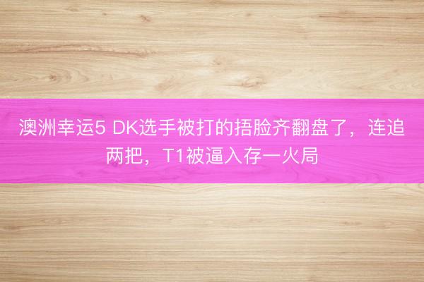 澳洲幸運(yùn)5 DK選手被打的捂臉齊翻盤了，連追兩把，T1被逼入存一火局